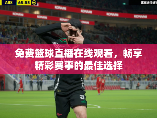 免费篮球直播在线观看，畅享精彩赛事的最佳选择