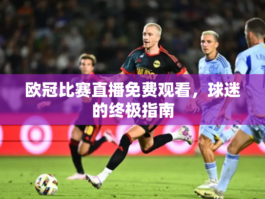 欧冠比赛直播免费观看，球迷的终极指南
