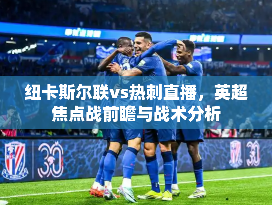 纽卡斯尔联vs热刺直播，英超焦点战前瞻与战术分析