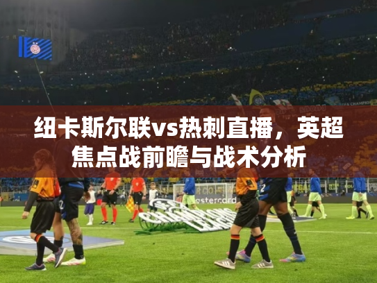 纽卡斯尔联vs热刺直播，英超焦点战前瞻与战术分析