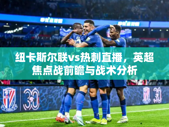 纽卡斯尔联vs热刺直播，英超焦点战前瞻与战术分析