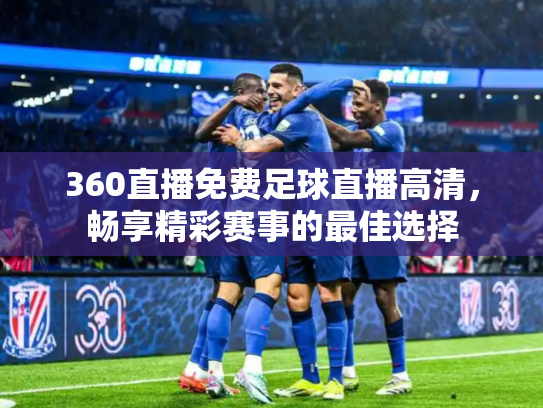 360直播免费足球直播高清，畅享精彩赛事的最佳选择
