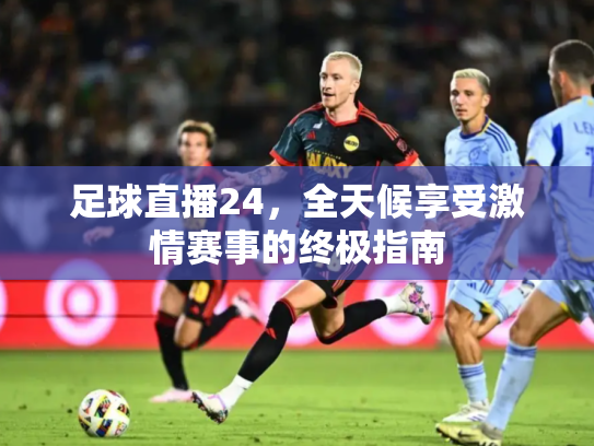 足球直播24，全天候享受激情赛事的终极指南