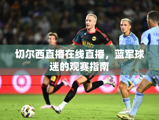 切尔西直播在线直播，蓝军球迷的观赛指南