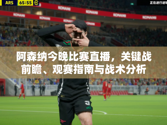 阿森纳今晚比赛直播，关键战前瞻、观赛指南与战术分析