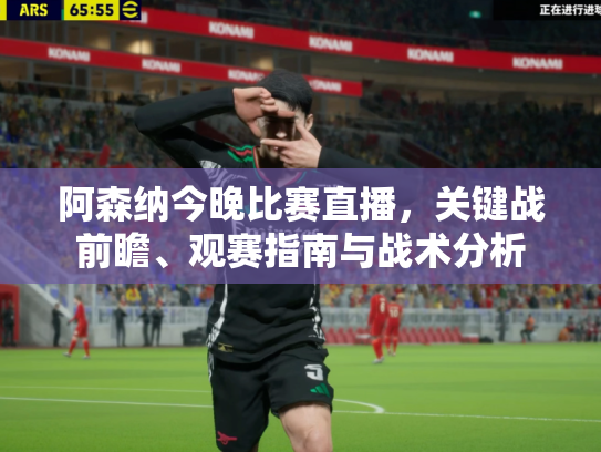 阿森纳今晚比赛直播，关键战前瞻、观赛指南与战术分析