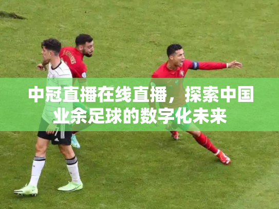 中冠直播在线直播，探索中国业余足球的数字化未来