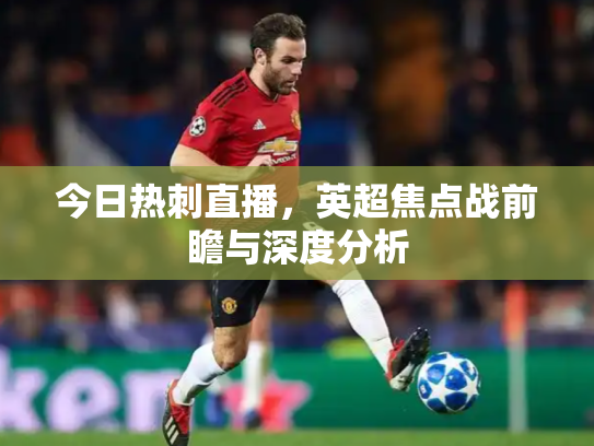 今日热刺直播，英超焦点战前瞻与深度分析
