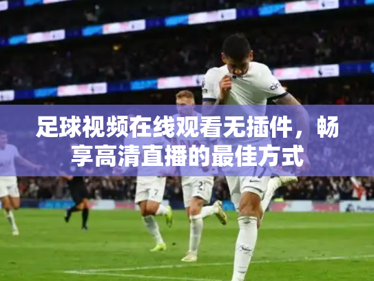 足球视频在线观看无插件，畅享高清直播的最佳方式