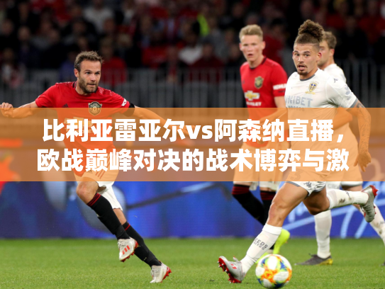 比利亚雷亚尔vs阿森纳直播，欧战巅峰对决的战术博弈与激情碰撞