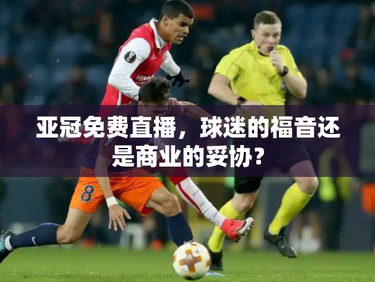 亚冠免费直播，球迷的福音还是商业的妥协？