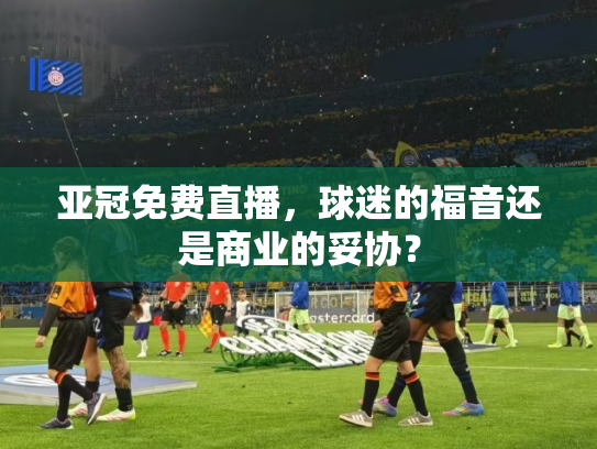亚冠免费直播，球迷的福音还是商业的妥协？