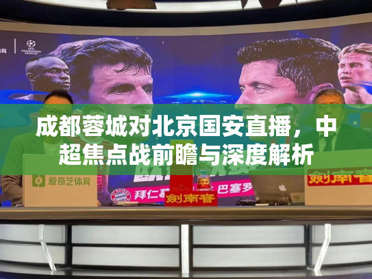 成都蓉城对北京国安直播，中超焦点战前瞻与深度解析