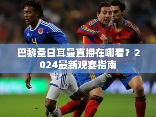 巴黎圣日耳曼直播在哪看？2024最新观赛指南