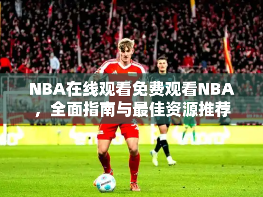 NBA在线观看免费观看NBA，全面指南与最佳资源推荐