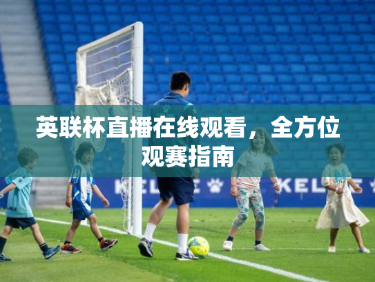 英联杯直播在线观看，全方位观赛指南