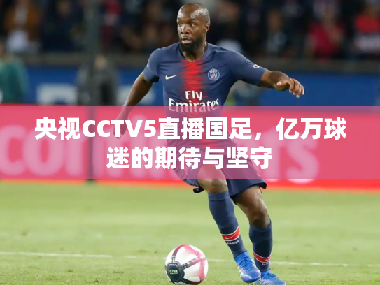 央视CCTV5直播国足，亿万球迷的期待与坚守