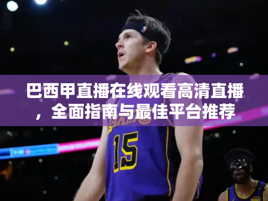 巴西甲直播在线观看高清直播，全面指南与最佳平台推荐