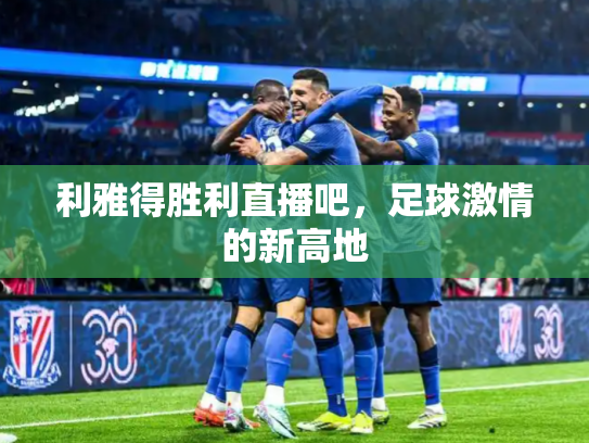 利雅得胜利直播吧，足球激情的新高地