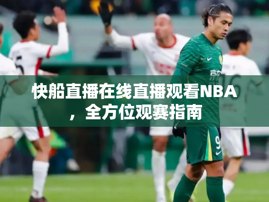 快船直播在线直播观看NBA，全方位观赛指南