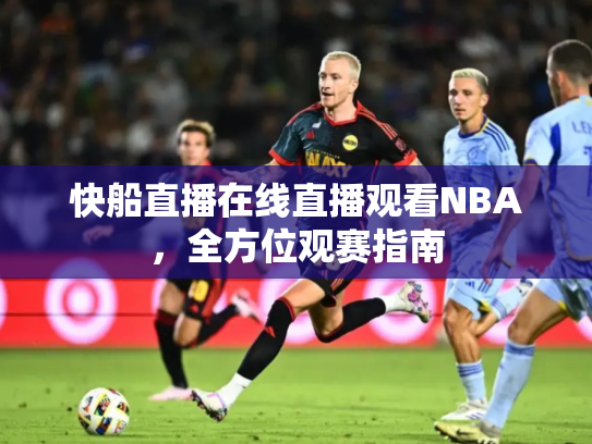 快船直播在线直播观看NBA，全方位观赛指南