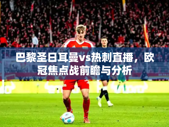 巴黎圣日耳曼vs热刺直播，欧冠焦点战前瞻与分析