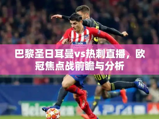 巴黎圣日耳曼vs热刺直播，欧冠焦点战前瞻与分析