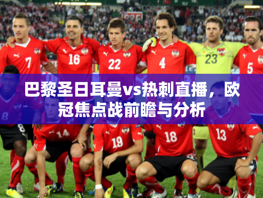 巴黎圣日耳曼vs热刺直播，欧冠焦点战前瞻与分析