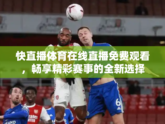 快直播体育在线直播免费观看，畅享精彩赛事的全新选择