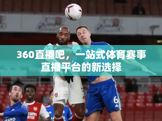 360直播吧，一站式体育赛事直播平台的新选择