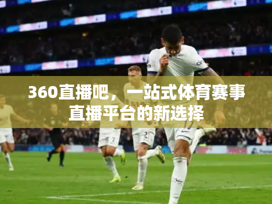 360直播吧，一站式体育赛事直播平台的新选择