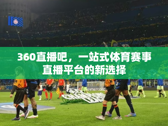 360直播吧，一站式体育赛事直播平台的新选择