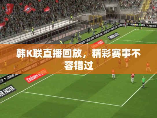 韩K联直播回放，精彩赛事不容错过