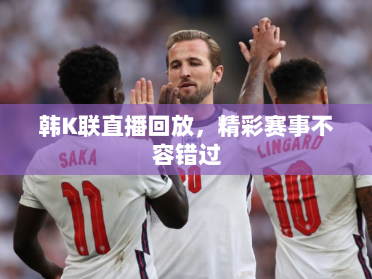 韩K联直播回放，精彩赛事不容错过