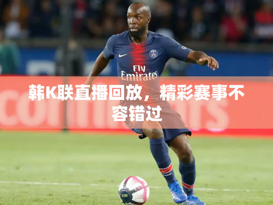 韩K联直播回放，精彩赛事不容错过