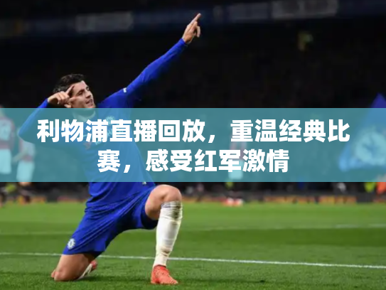 利物浦直播回放，重温经典比赛，感受红军激情