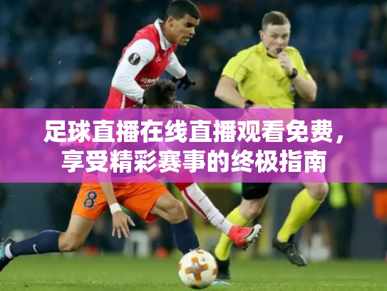 足球直播在线直播观看免费，享受精彩赛事的终极指南