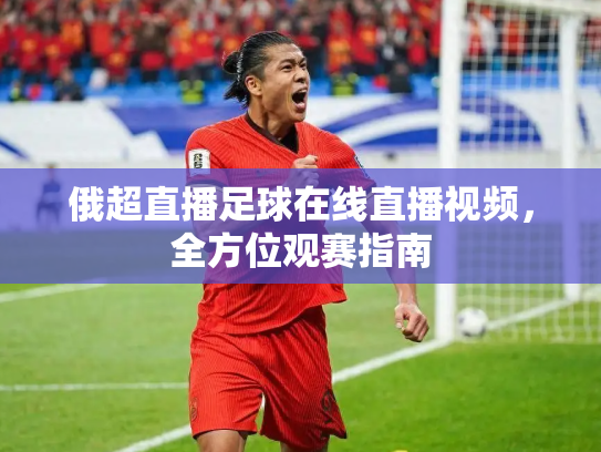 俄超直播足球在线直播视频，全方位观赛指南