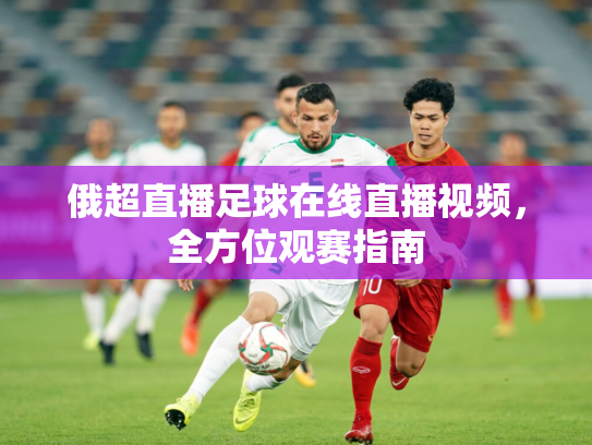 俄超直播足球在线直播视频，全方位观赛指南