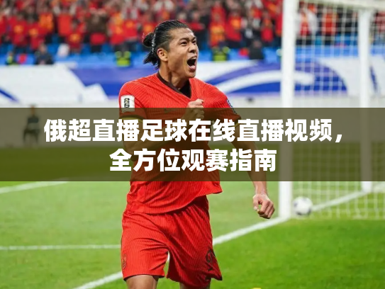 俄超直播足球在线直播视频，全方位观赛指南