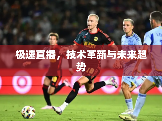 极速直播，技术革新与未来趋势