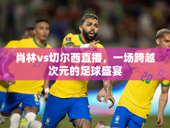 肖林vs切尔西直播，一场跨越次元的足球盛宴