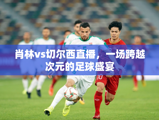 肖林vs切尔西直播，一场跨越次元的足球盛宴