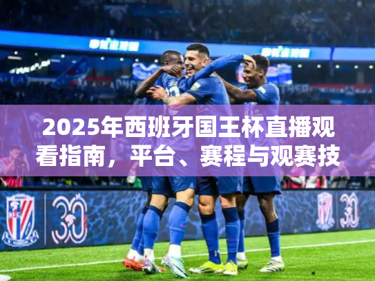 2025年西班牙国王杯直播观看指南，平台、赛程与观赛技巧