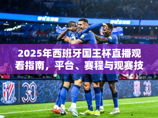 2025年西班牙国王杯直播观看指南，平台、赛程与观赛技巧