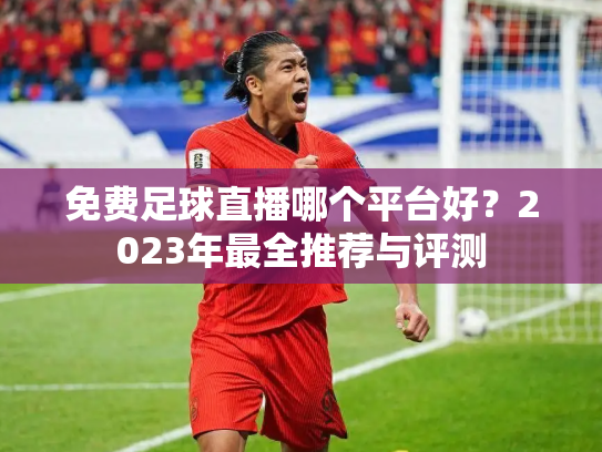 免费足球直播哪个平台好？2023年最全推荐与评测