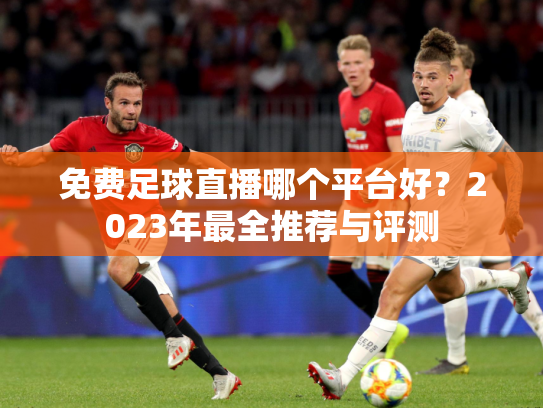 免费足球直播哪个平台好？2023年最全推荐与评测
