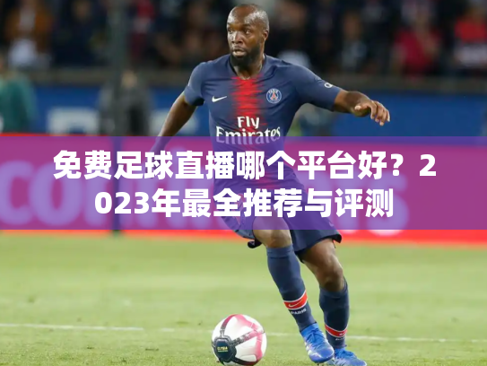免费足球直播哪个平台好？2023年最全推荐与评测