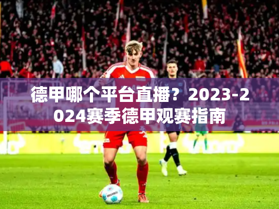 德甲哪个平台直播？2023-2024赛季德甲观赛指南
