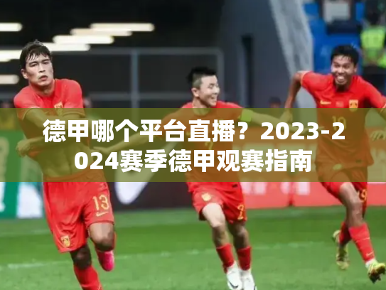 德甲哪个平台直播？2023-2024赛季德甲观赛指南